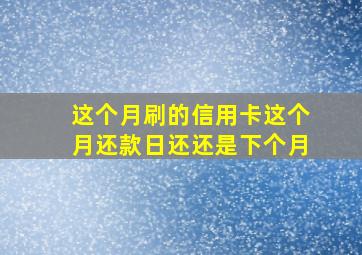 这个月刷的信用卡这个月还款日还还是下个月