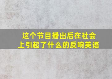 这个节目播出后在社会上引起了什么的反响英语