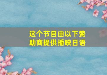 这个节目由以下赞助商提供播映日语