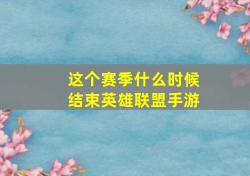 这个赛季什么时候结束英雄联盟手游