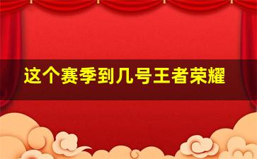 这个赛季到几号王者荣耀