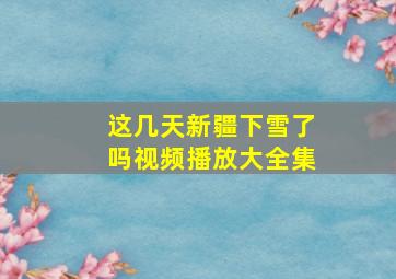 这几天新疆下雪了吗视频播放大全集