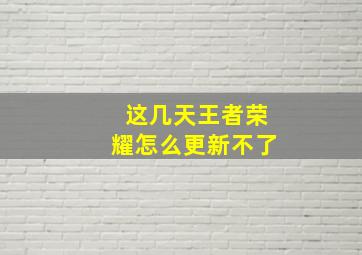 这几天王者荣耀怎么更新不了