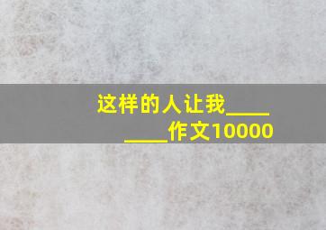 这样的人让我________作文10000