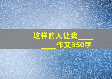 这样的人让我________作文350字