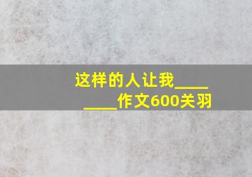 这样的人让我________作文600关羽