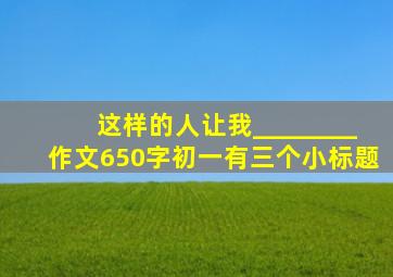 这样的人让我________作文650字初一有三个小标题