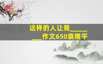 这样的人让我________作文650袁隆平