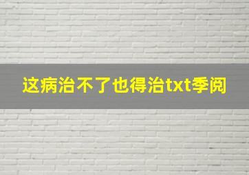 这病治不了也得治txt季阅