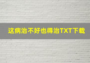 这病治不好也得治TXT下载