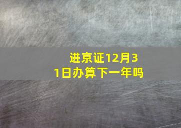 进京证12月31日办算下一年吗