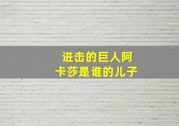 进击的巨人阿卡莎是谁的儿子