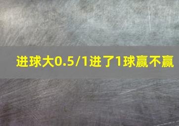 进球大0.5/1进了1球赢不赢