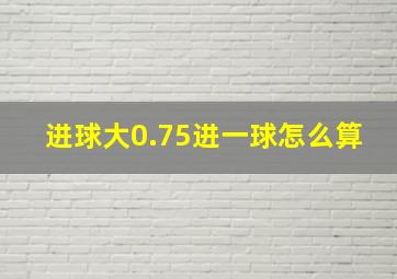 进球大0.75进一球怎么算