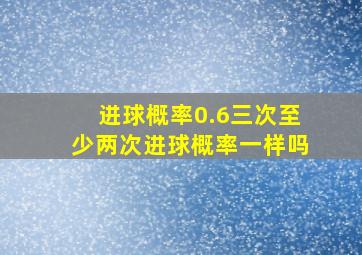 进球概率0.6三次至少两次进球概率一样吗