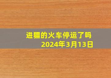 进疆的火车停运了吗2024年3月13日