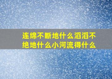 连绵不断地什么滔滔不绝地什么小河流得什么