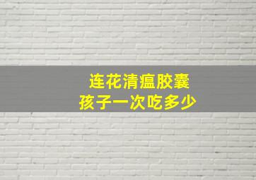 连花清瘟胶囊孩子一次吃多少