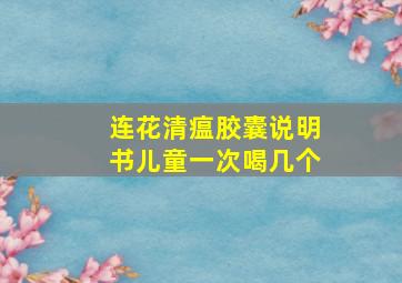 连花清瘟胶囊说明书儿童一次喝几个