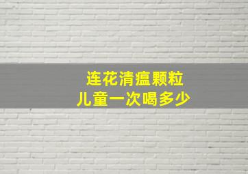 连花清瘟颗粒儿童一次喝多少