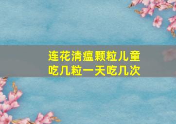 连花清瘟颗粒儿童吃几粒一天吃几次