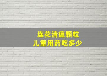 连花清瘟颗粒儿童用药吃多少