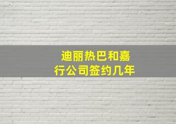 迪丽热巴和嘉行公司签约几年