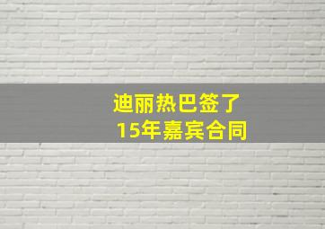 迪丽热巴签了15年嘉宾合同