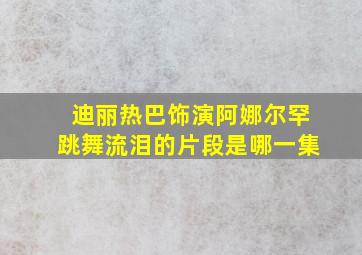 迪丽热巴饰演阿娜尔罕跳舞流泪的片段是哪一集