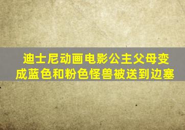 迪士尼动画电影公主父母变成蓝色和粉色怪兽被送到边塞