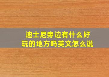 迪士尼旁边有什么好玩的地方吗英文怎么说