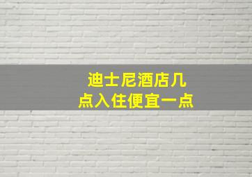 迪士尼酒店几点入住便宜一点