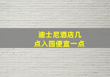 迪士尼酒店几点入园便宜一点