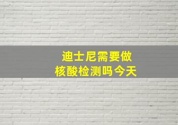 迪士尼需要做核酸检测吗今天