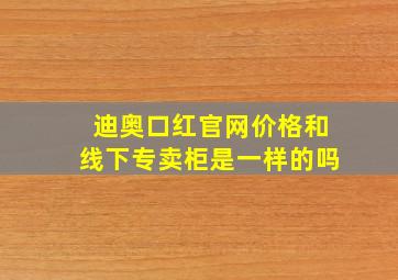 迪奥口红官网价格和线下专卖柜是一样的吗