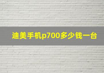 迪美手机p700多少钱一台