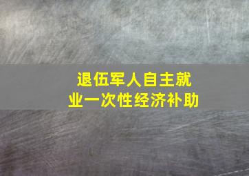 退伍军人自主就业一次性经济补助