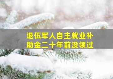 退伍军人自主就业补助金二十年前没领过