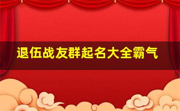 退伍战友群起名大全霸气