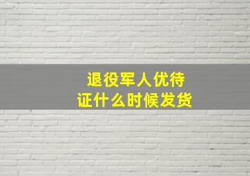 退役军人优待证什么时候发货