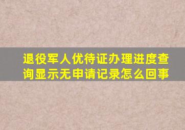 退役军人优待证办理进度查询显示无申请记录怎么回事