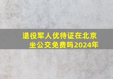 退役军人优待证在北京坐公交免费吗2024年