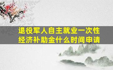 退役军人自主就业一次性经济补助金什么时间申请