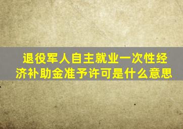 退役军人自主就业一次性经济补助金准予许可是什么意思