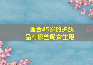 适合45岁的护肤品有哪些呢女生用