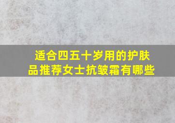 适合四五十岁用的护肤品推荐女士抗皱霜有哪些