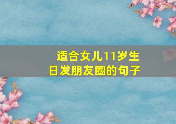 适合女儿11岁生日发朋友圈的句子