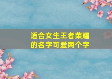 适合女生王者荣耀的名字可爱两个字