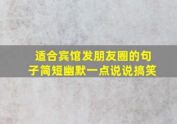 适合宾馆发朋友圈的句子简短幽默一点说说搞笑