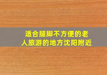 适合腿脚不方便的老人旅游的地方沈阳附近